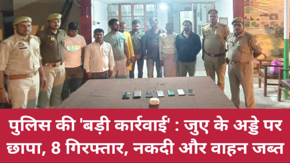 पुलिस की बड़ी कार्रवाई: जुए के अड्डे पर छापा, 8 गिरफ्तार, नकदी और वाहन जब्त