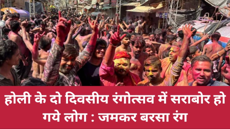 होली के दो दिवसीय "रंगोत्सव" में सराबोर हो गये लोग : जमकर बरसा रंग