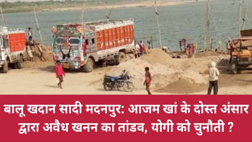 बालू खदान सादी मदनपुर: आजम खां के दोस्त अंसार द्वारा अवैध खनन का तांडव, योगी को चुनौती ?