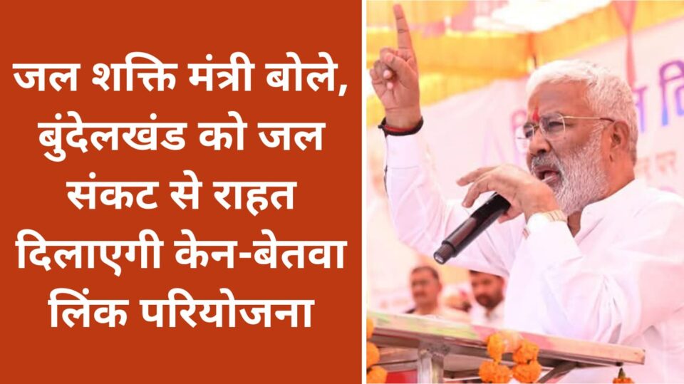 जल शक्ति मंत्री बोले: बुंदेलखंड को जल संकट से राहत दिलाएगी केन-बेतवा लिंक परियोजना
