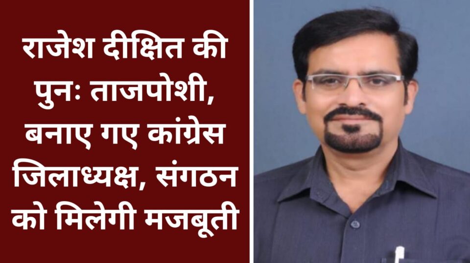 राजेश दीक्षित की पुनः ताजपोशी : बनाए गए कांग्रेस जिलाध्यक्ष, संगठन को मिलेगी मजबूती