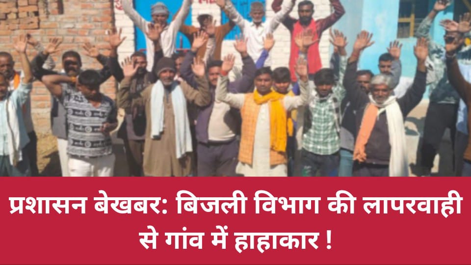 प्रशासन बेखबर: बिजली विभाग की लापरवाही से गांव में हाहाकार !