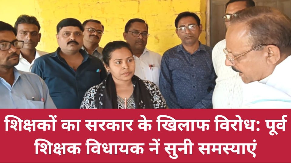 शिक्षकों का सरकार के खिलाफ विरोध: पूर्व शिक्षक विधायक नें सुनी समस्याएं