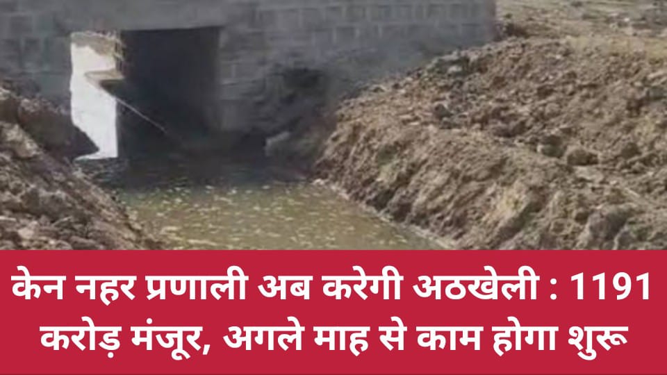 केन नहर प्रणाली अब करेगी अठखेली : 1191 करोड़ मंजूर,अगले माह से काम होगा शुरू
