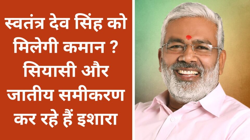 स्वतंत्र देव सिंह को मिलेगी कमान ? सियासी और जातीय समीकरण कर रहे हैं इशारा