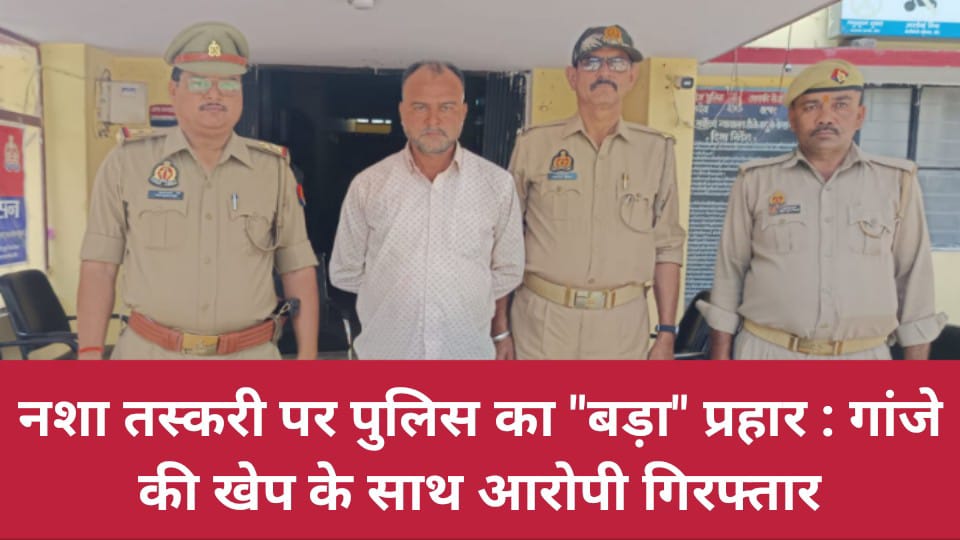 नशा तस्करी पर पुलिस का "बड़ा" प्रहार : गांजे की खेप के साथ आरोपी गिरफ्तार