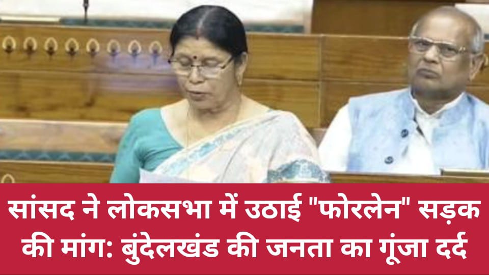 सांसद ने लोकसभा में उठाई "फोरलेन" सड़क की मांग: बुंदेलखंड की जनता का गूंजा दर्द
