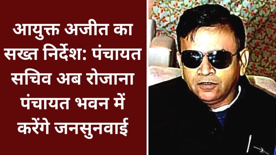 आयुक्त अजीत का सख्त निर्देश: पंचायत सचिव अब रोजाना पंचायत भवन में करेंगे जनसुनवाई