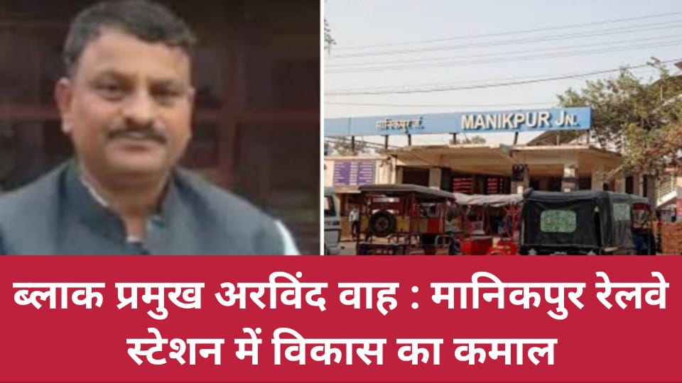 ब्लाक प्रमुख अरविंद वाह : मानिकपुर रेलवे स्टेशन में विकास का कमाल