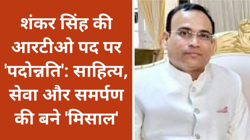 शंकर सिंह की आरटीओ पद पर 'पदोन्नति': साहित्य, सेवा और समर्पण की बने 'मिसाल'