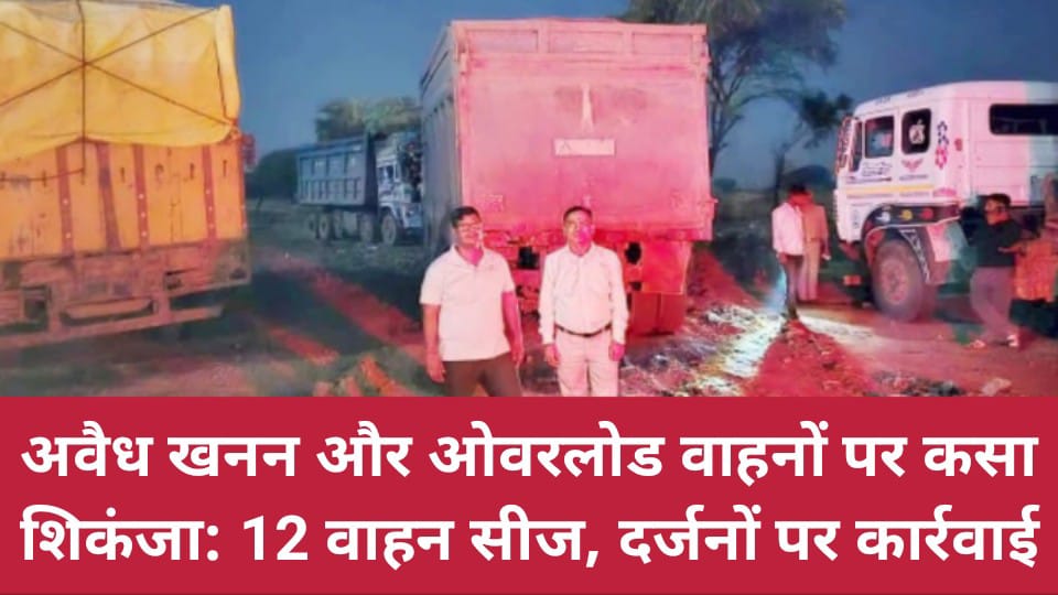 अवैध खनन और ओवरलोड वाहनों पर कसा शिकंजा: 12 वाहन सीज, दर्जनों पर कार्रवाई