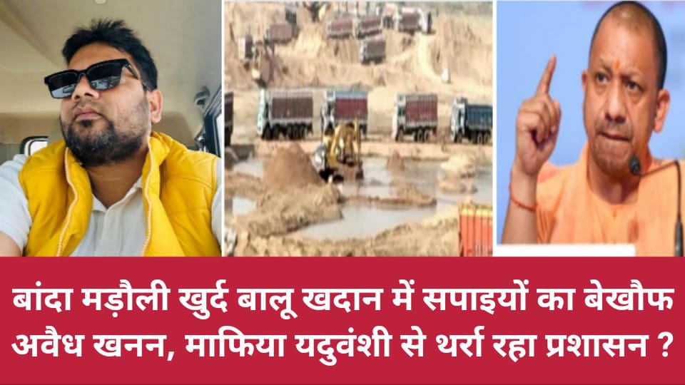 बांदा मड़ौली खुर्द बालू खदान में सपाइयों का बेखौफ अवैध खनन, माफिया यदुवंशी से थर्रा रहा प्रशासन ?