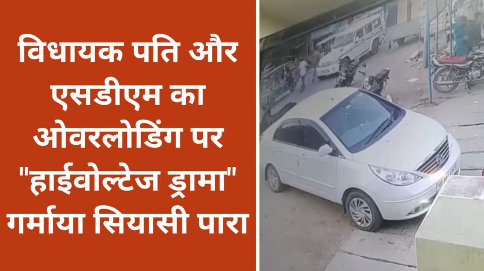 विधायक पति और एसडीएम का ओवरलोडिंग पर हाईवोल्टेज ड्रामा: गर्माया सियासी पारा