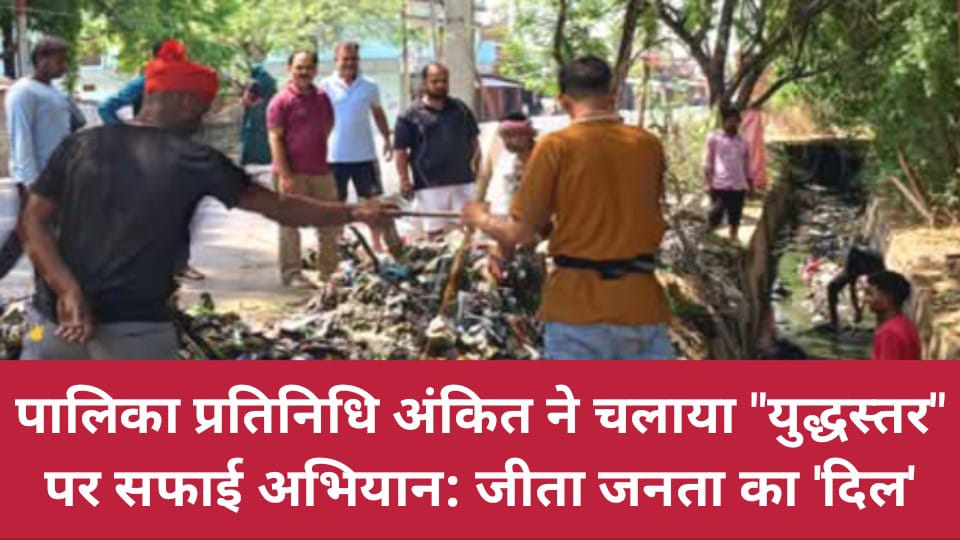 पालिका प्रतिनिधि अंकित ने चलाया "युद्धस्तर" पर सफाई अभियान: जीता जनता का 'दिल'