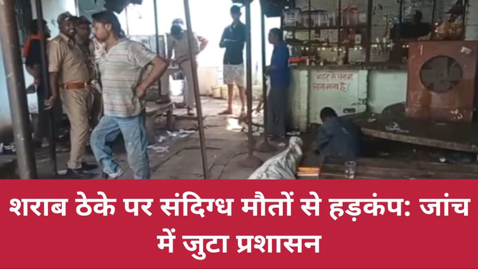 शराब ठेके पर संदिग्ध मौतों से मचा हड़कंप : जांच में जुटा प्रशासन