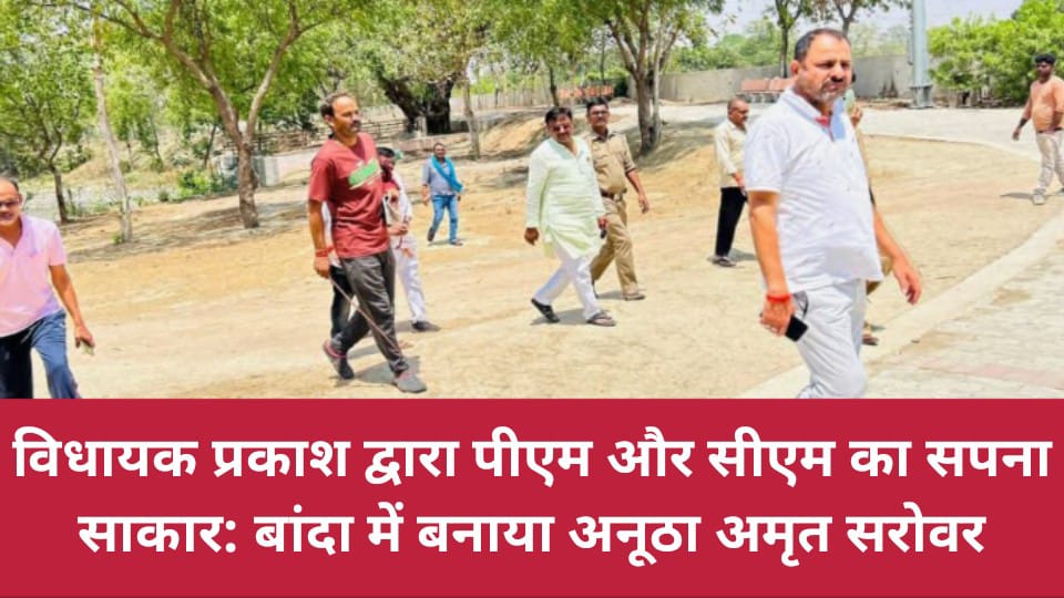 विधायक प्रकाश द्वारा पीएम और सीएम का सपना साकार: बांदा में बनाया अनूठा अमृत सरोवर