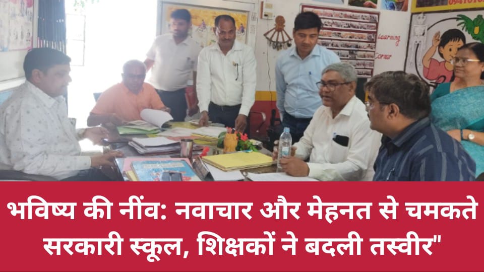 भविष्य की नींव: नवाचार और मेहनत से चमकते सरकारी स्कूल, शिक्षकों ने बदली तस्वीर"