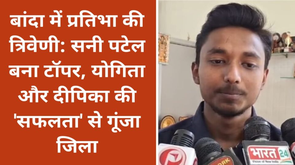 बांदा में प्रतिभा की त्रिवेणी: सनी पटेल बना टॉपर, योगिता और दीपिका की 'सफलता' से गूंजा जिला