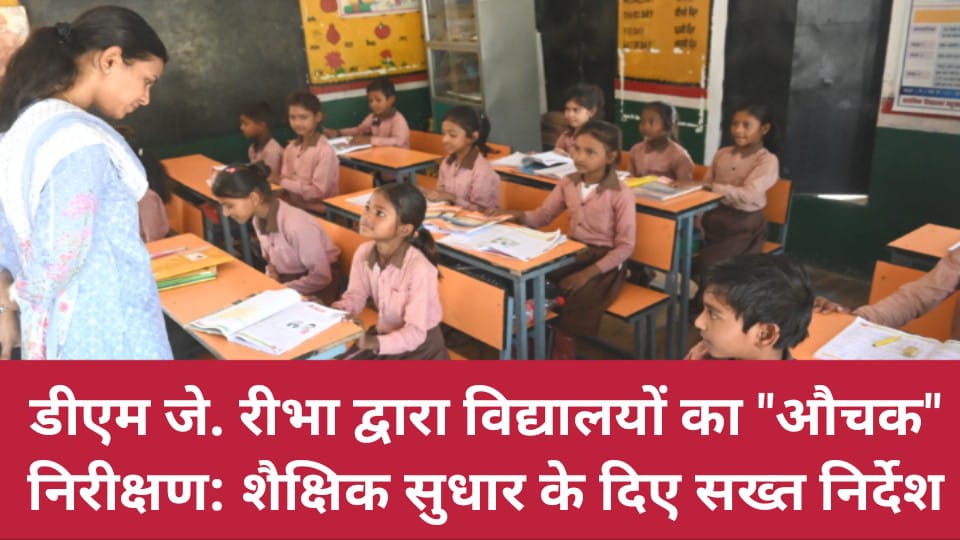 डीएम जे. रीभा द्वारा विद्यालयों का औचक निरीक्षण: 'शैक्षिक सुधार' के दिए सख्त निर्देश