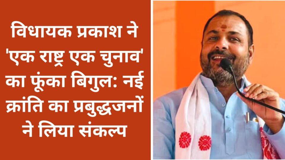 विधायक प्रकाश ने 'एक राष्ट्र एक चुनाव' का फूंका बिगुल: नई क्रांति का प्रबुद्धजनों ने लिया संकल्प