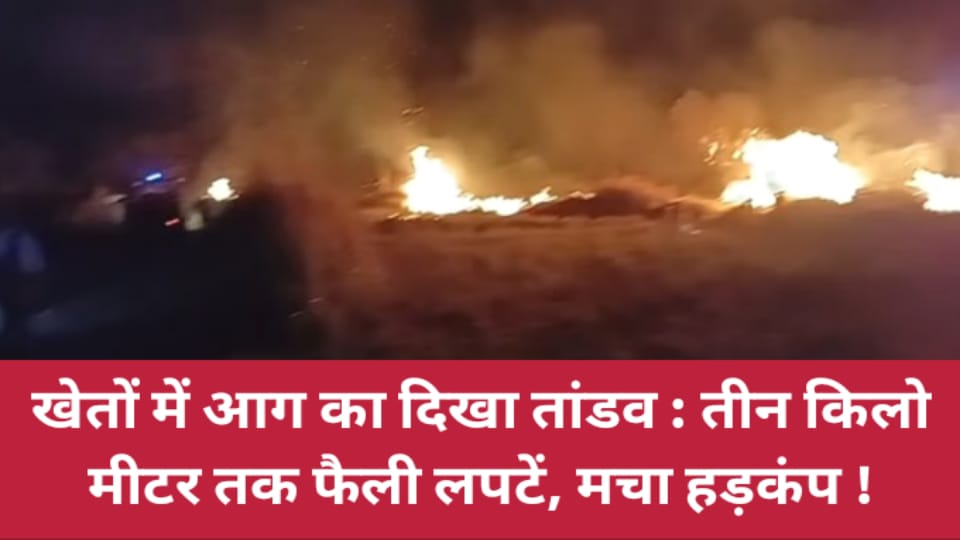 खेतों में आग का दिखा तांडव: तीन किलोमीटर तक फैली लपटें, मचा हड़कंप !