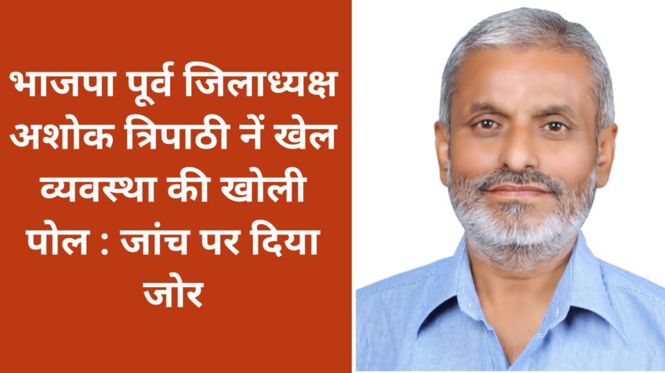 भाजपा पूर्व जिलाध्यक्ष अशोक त्रिपाठी नें खेल व्यवस्था की खोली पोल : जांच पर दिया जोर
