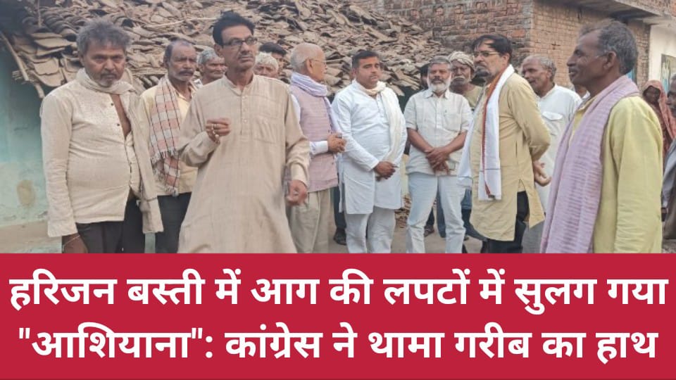 हरिजन बस्ती में आग की लपटों में सुलग गया "आशियाना": कांग्रेस ने थामा गरीब का हाथ !