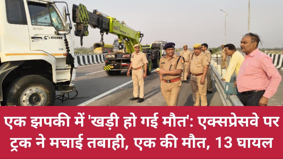 एक झपकी में 'खड़ी हो गई मौत': एक्सप्रेसवे पर ट्रक ने मचाई तबाही, एक की मौत, 13 घायल