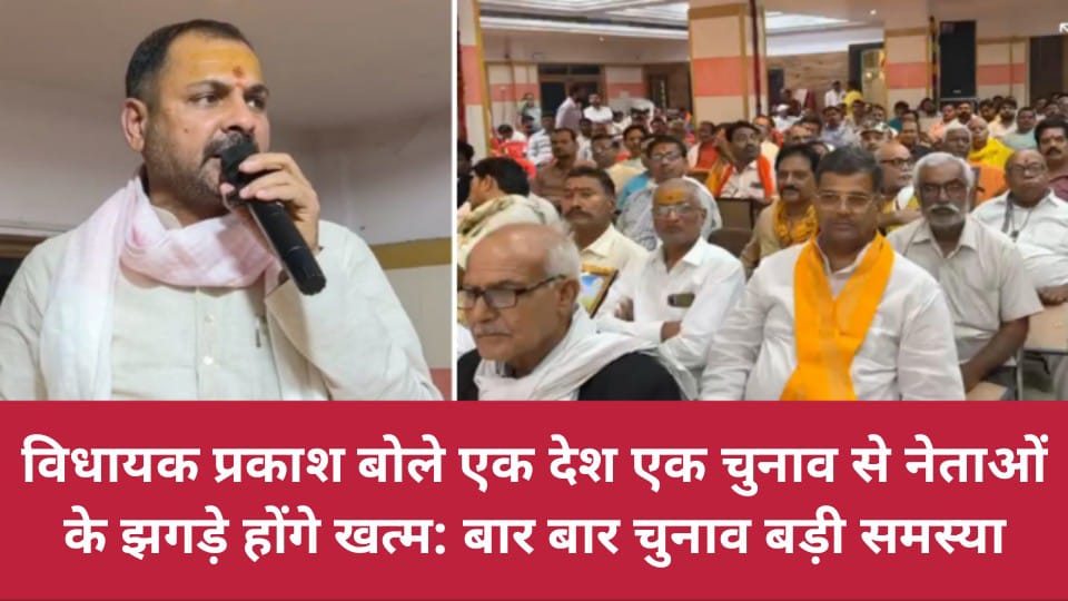 विधायक प्रकाश बोले 'एक देश एक चुनाव' से नेताओं के झगड़े होंगे खत्म : बार बार चुनाव बड़ी समस्या