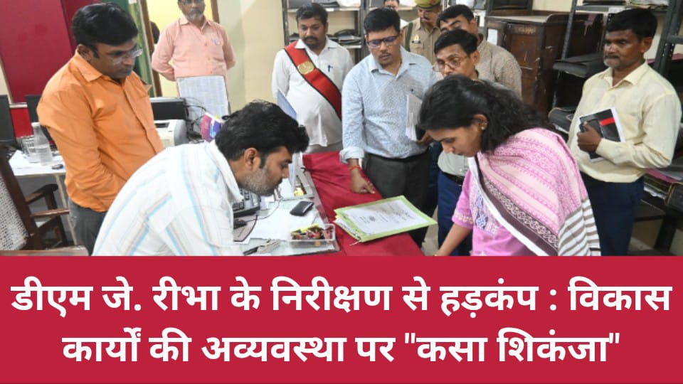 डीएम जे. रीभा के निरीक्षण से हड़कंप : विकास कार्यों की अव्यवस्था पर "कसा शिकंजा"