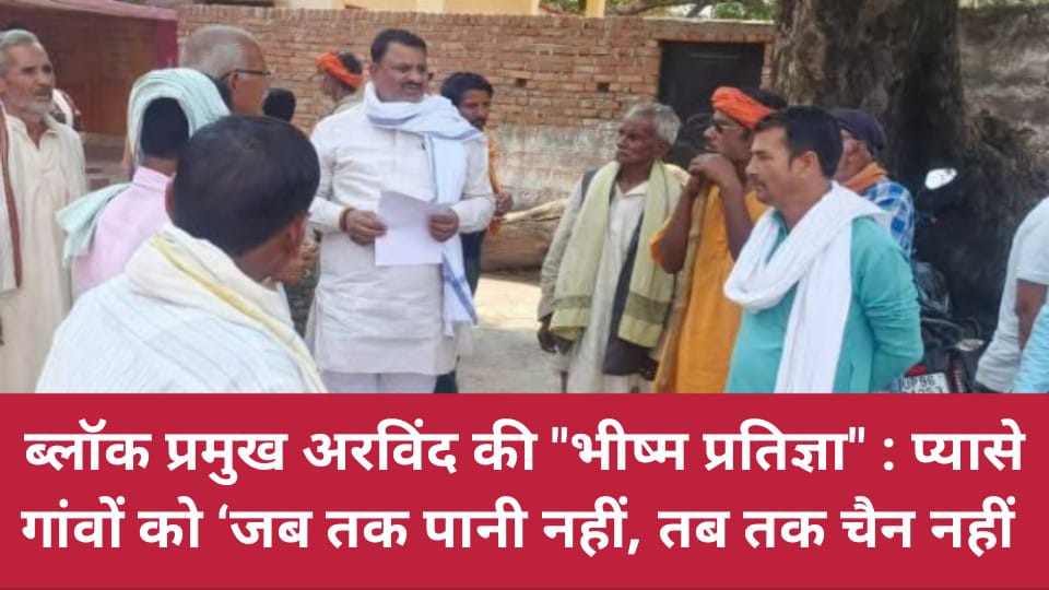 ब्लॉक प्रमुख अरविंद की "भीष्म प्रतिज्ञा': प्यासे गांवों को 'जब तक पानी नहीं, तब तक चैन नहीं'