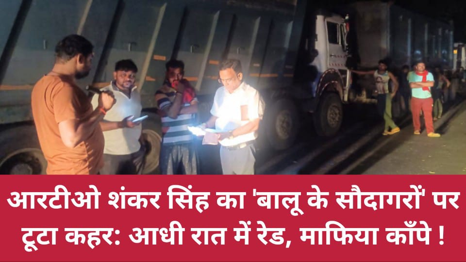 आरटीओ शंकर सिंह का 'बालू के सौदागरों' पर टूटा कहर: आधी रात में रेड, माफिया काँपे !