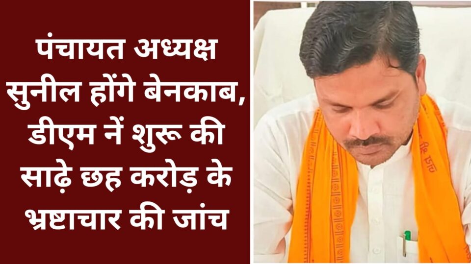 पंचायत अध्यक्ष सुनील होंगे बेनकाब: डीएम नें शुरू की साढ़े छह करोड़ के भ्रष्टाचार की जांच
