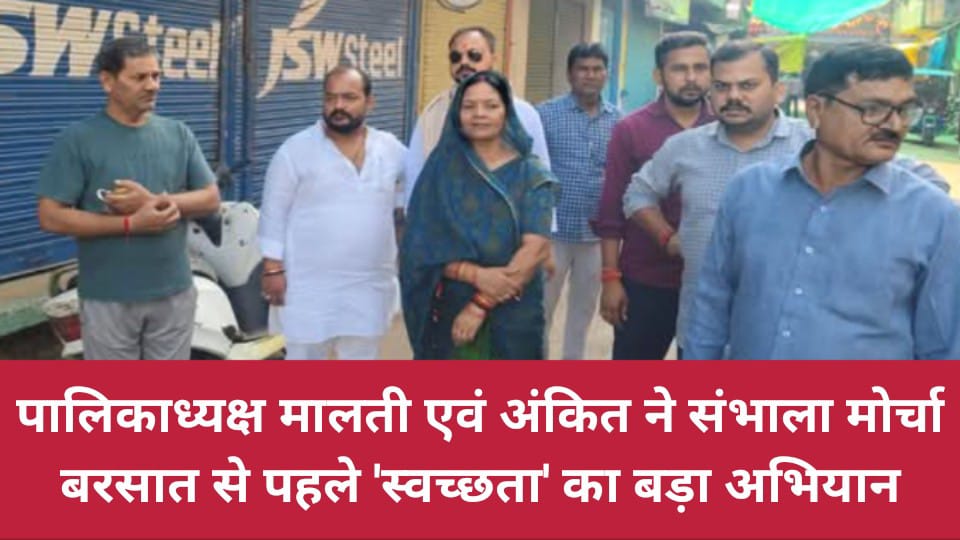 पालिकाध्यक्ष मालती एवं अंकित ने संभाला मोर्चा: बरसात से पहले 'स्वच्छता' का बड़ा अभियान