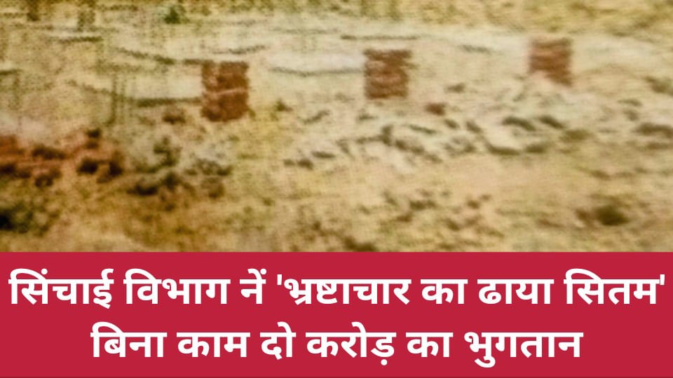 सिंचाई विभाग नें 'भ्रष्टाचार का ढाया सितम' : बिना काम दो करोड़ का भुगतान