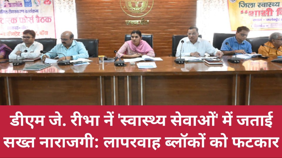 डीएम जे. रीभा का स्वास्थ्य सेवाओं में जताई सख्त नाराजगी: लापरवाह ब्लॉकों को फटकार