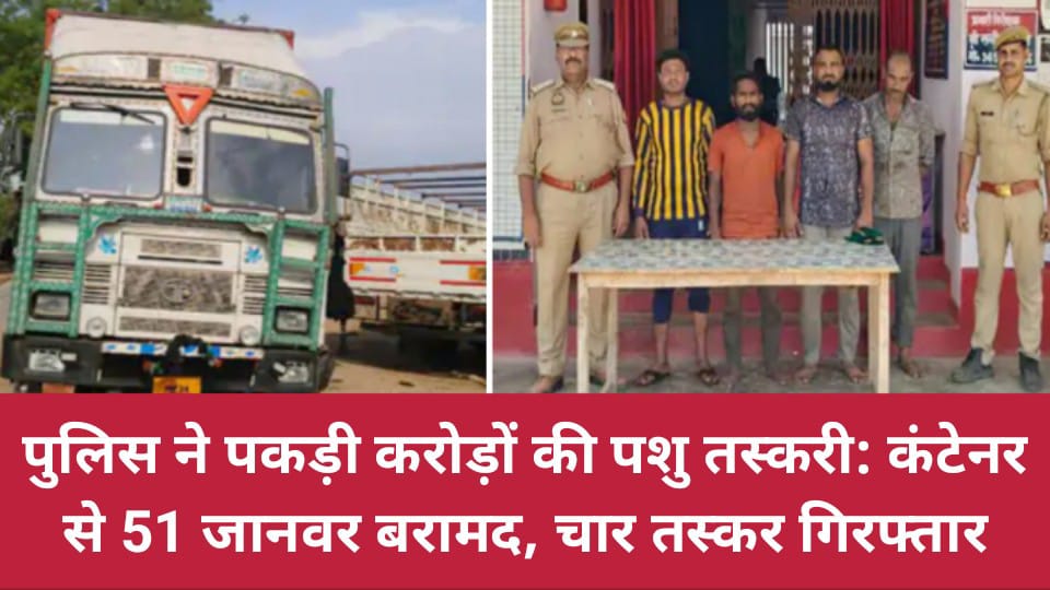 पुलिस ने पकड़ी करोड़ों की पशु तस्करी: कंटेनर से 51 जानवर बरामद, चार तस्कर गिरफ्तार