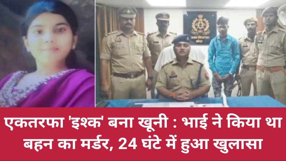 एकतरफा इश्क बना खूनी: भाई ने किया था बहन का मर्डर, 24 घंटे में खुलासा