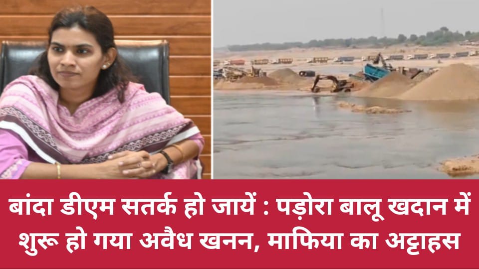 बांदा डीएम सतर्क हो जायें : पड़ोरा बालू खदान में शुरू हो गया अवैध खनन, माफिया का अट्टाहस