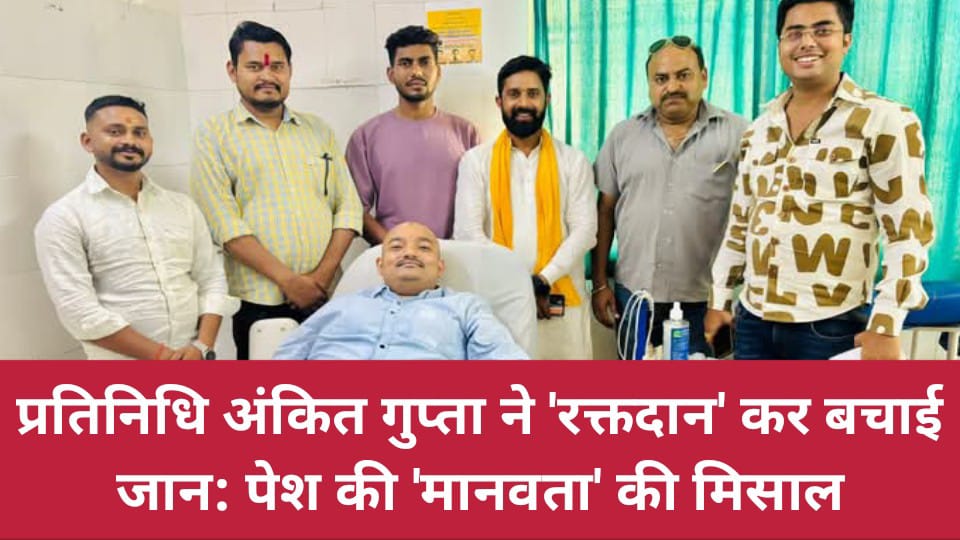 प्रतिनिधि अंकित गुप्ता ने 'रक्तदान' कर बचाई जान: पेश की 'मानवता' की मिसाल