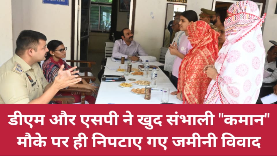डीएम और एसपी ने खुद संभाली कमान: मौके पर ही निपटाए गए जमीनी विवाद