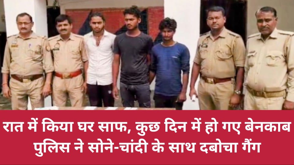 रात में किया घर साफ, कुछ दिन में हो गए बेनकाब: पुलिस ने सोने-चांदी के साथ दबोचा गैंग