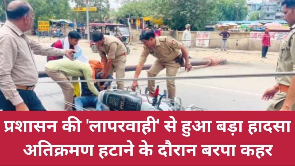 प्रशासन की लापरवाही से बड़ा हादसा: अतिक्रमण हटाने के दौरान बरपा कहर