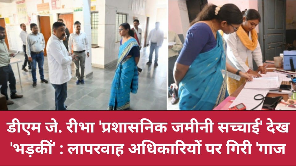 डीएम जे. रीभा 'प्रशासनिक जमीनी सच्चाई' देख 'भड़कीं' : लापरवाह अधिकारियों पर गिरी 'गाज'