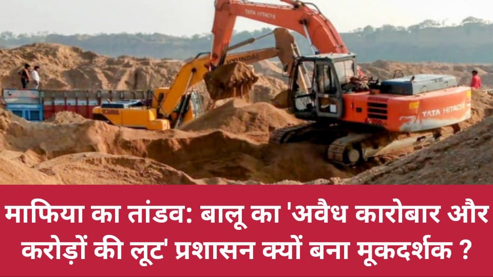 माफियाओं का तांडव: बालू का 'अवैध कारोबार और करोड़ों की लूट' प्रशासन क्यों बना मूक ?