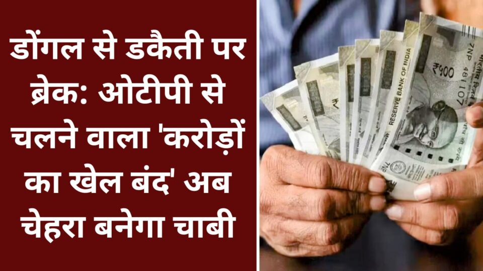 डोंगल से डकैती पर ब्रेक: ओटीपी से चलने वाला 'करोड़ों का खेल बंद' अब चेहरा बनेगा चाबी