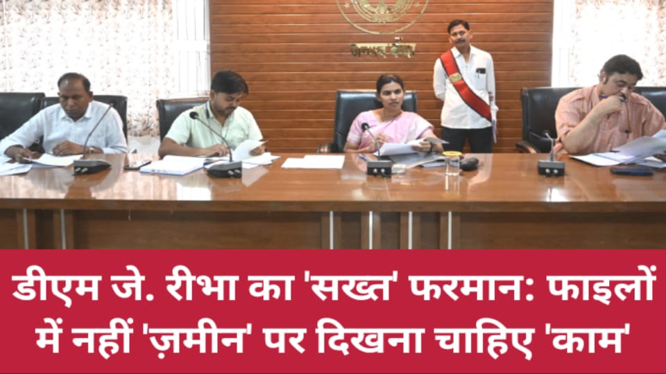 डीएम जे. रीभा का 'सख्त' फरमान: फाइलों में नहीं 'ज़मीन' पर दिखना चाहिए 'काम'
