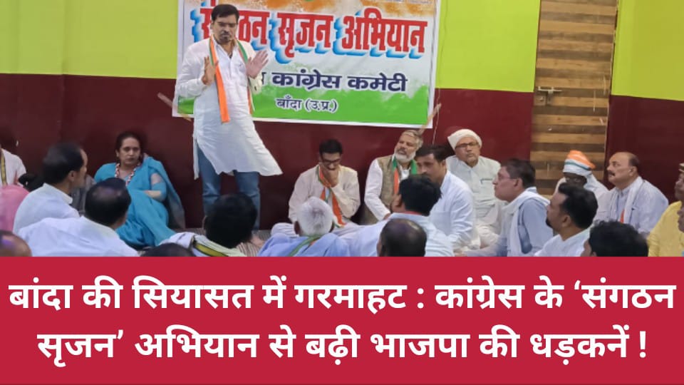 बांदा की सियासत में गरमाहट: कांग्रेस के ‘संगठन सृजन’ अभियान से बढ़ी भाजपा की धड़कनें !