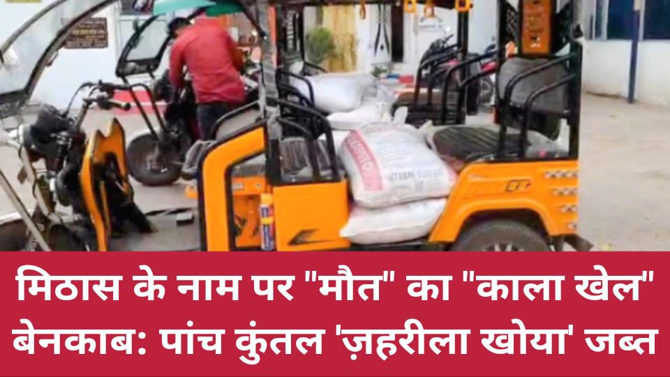 मिठास के नाम पर 'मौत' का काला खेल बेनकाब: पांच कुंतल 'ज़हरीला खोया' जब्त