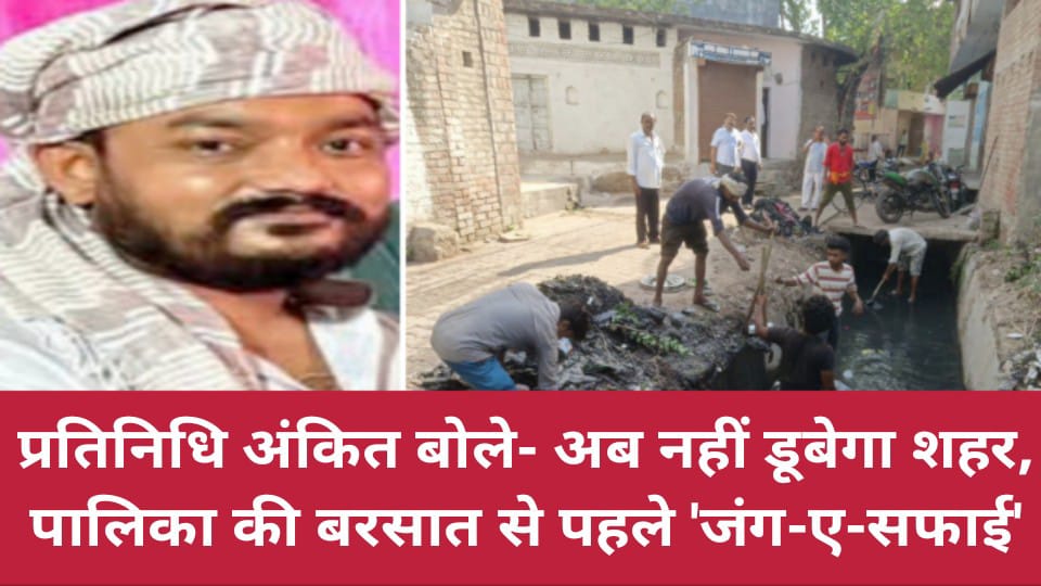 प्रतिनिधि अंकित बोले- अब नहीं डूबेगा शहर: पालिका की बरसात से पहले 'जंग-ए-सफाई'